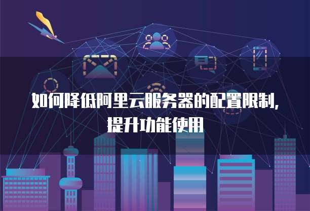 如何降低阿里云服务器的配置限制,提升功能使用