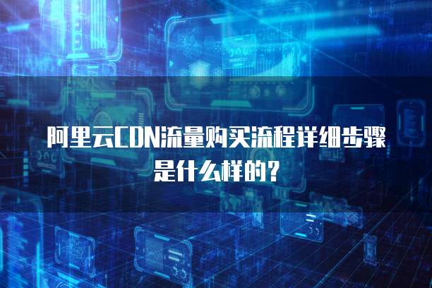 阿里云CDN流量购买流程详细步骤是什么样的？