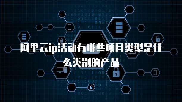 阿里云ip活动有哪些项目类型是什么类别的产品