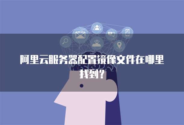 阿里云服务器配置镜像文件在哪里找到?