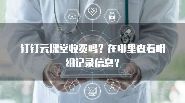 钉钉云课堂收费吗?在哪里查看明细记录信息?