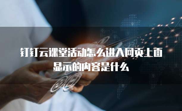 钉钉云课堂活动怎么进入网页上面显示的内容是什么