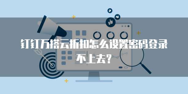 钉钉万搭云折扣怎么设置密码登录不上去?