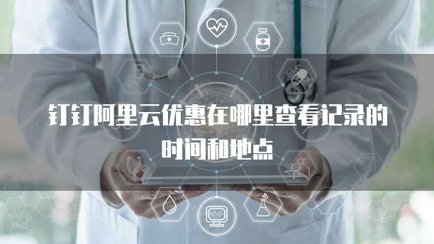 钉钉阿里云优惠在哪里查看记录的时间和地点