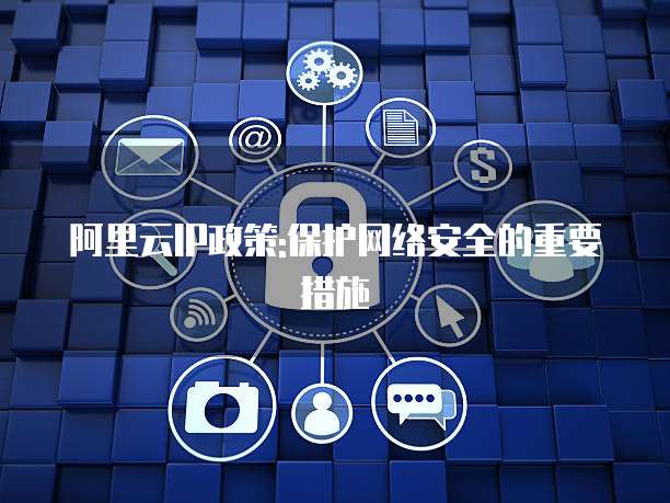 阿里云IP政策:保护网络安全的重要措施