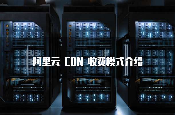 阿里云 CDN 收费模式介绍