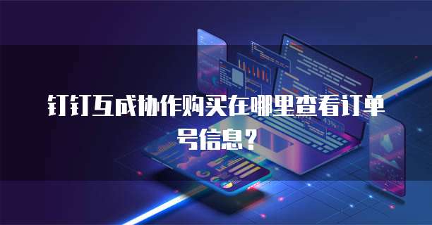 钉钉互成协作购买在哪里查看订单号信息?