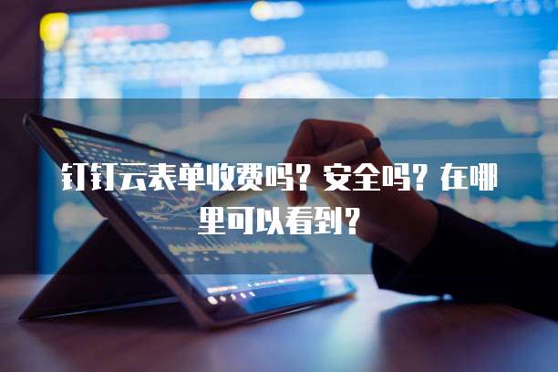 钉钉云表单收费吗?安全吗?在哪里可以看到?