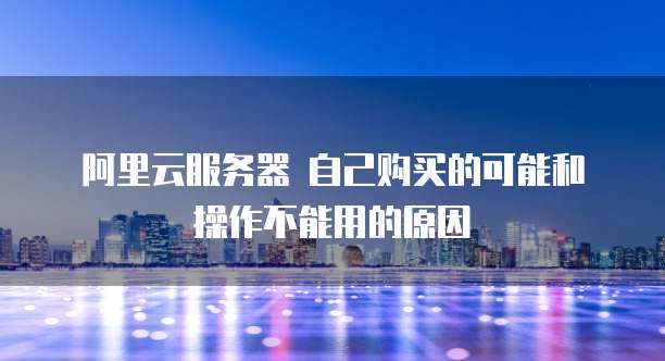 阿里云服务器 自己购买的可能和操作不能用的原因