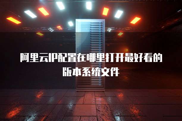 阿里云IP配置在哪里打开最好看的版本系统文件