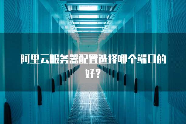 阿里云服务器配置选择哪个端口的好？