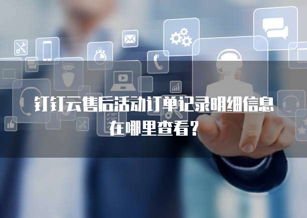 钉钉云售后活动订单记录明细信息在哪里查看?
