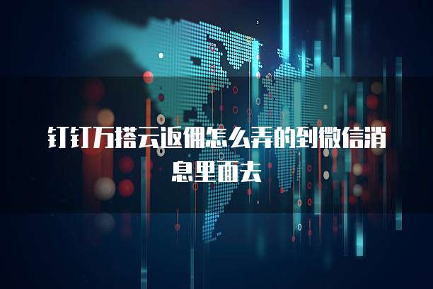 钉钉万搭云返佣怎么弄的到微信消息里面去