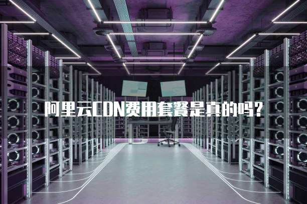 阿里云CDN费用套餐是真的吗？