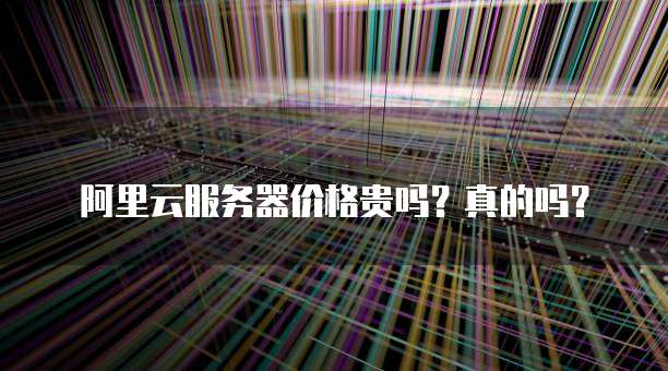 阿里云服务器价格贵吗?真的吗?