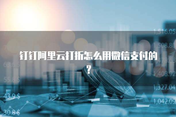 钉钉阿里云打折怎么用微信支付的?