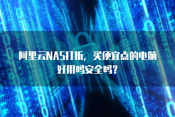 阿里云NAS打折，买便宜点的电脑好用吗安全吗？