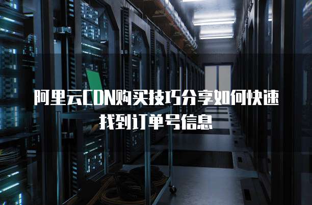 阿里云CDN购买技巧分享如何快速找到订单号信息