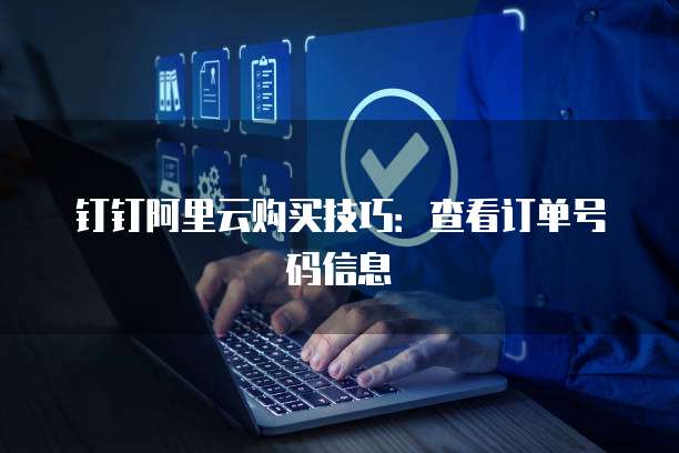 钉钉阿里云购买技巧:查看订单号码信息