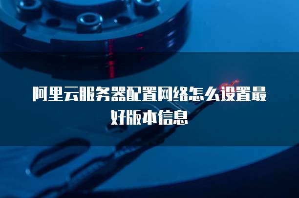 阿里云服务器配置网络怎么设置最好版本信息