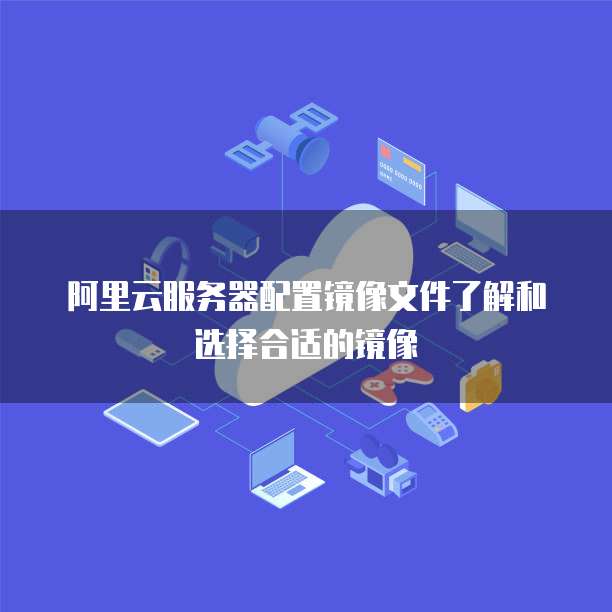 阿里云服务器配置镜像文件了解和选择合适的镜像