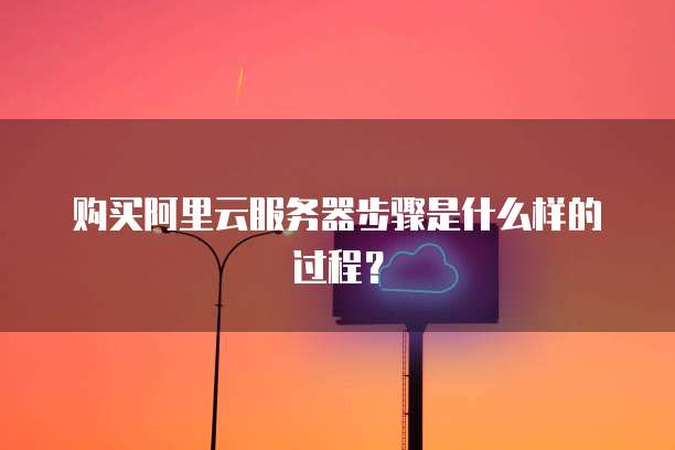 购买阿里云服务器步骤是什么样的过程?