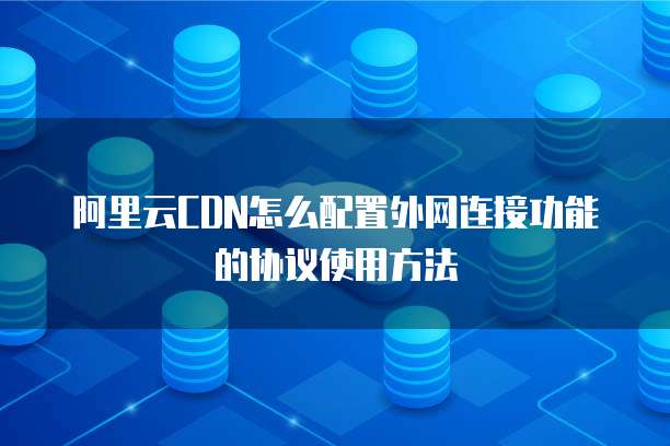 阿里云CDN怎么配置外网连接功能的协议使用方法