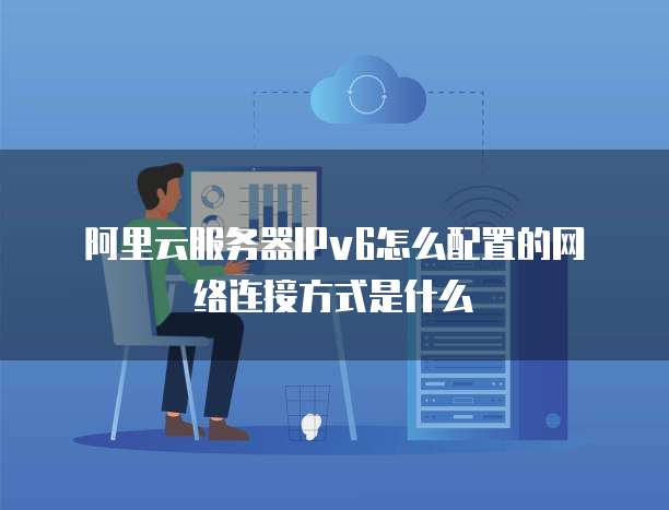 阿里云服务器IPv6怎么配置的网络连接方式是什么
