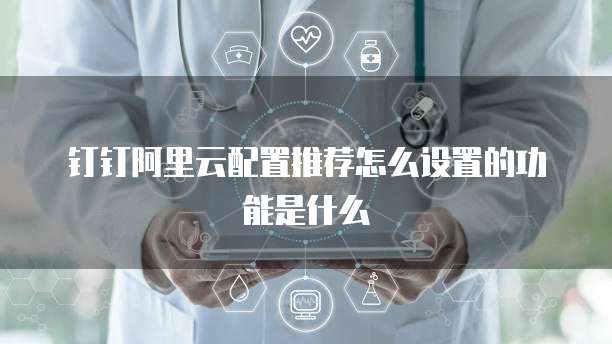 钉钉阿里云配置推荐怎么设置的功能是什么