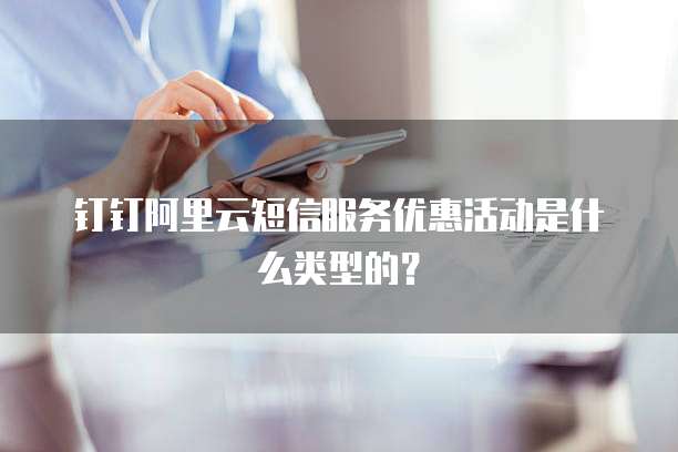 钉钉阿里云短信服务优惠活动是什么类型的?