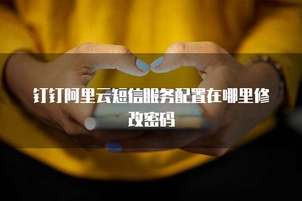 钉钉阿里云短信服务配置在哪里修改密码