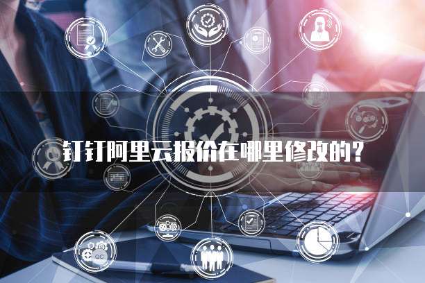 钉钉阿里云报价在哪里修改的？