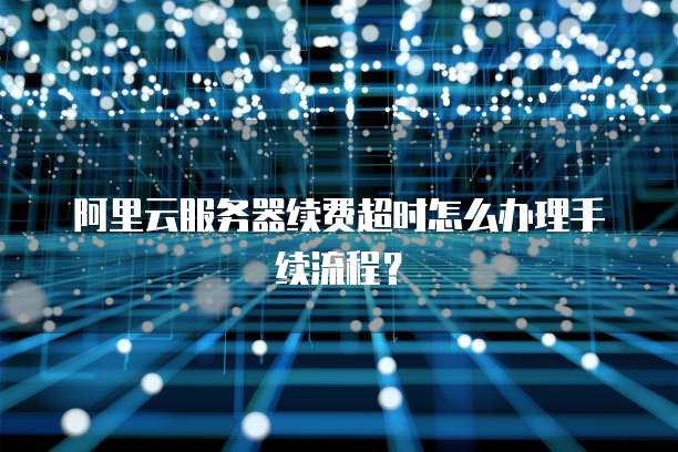 阿里云服务器续费超时怎么办理手续流程?