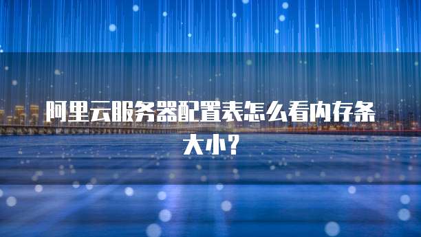 阿里云服务器配置表怎么看内存条大小?