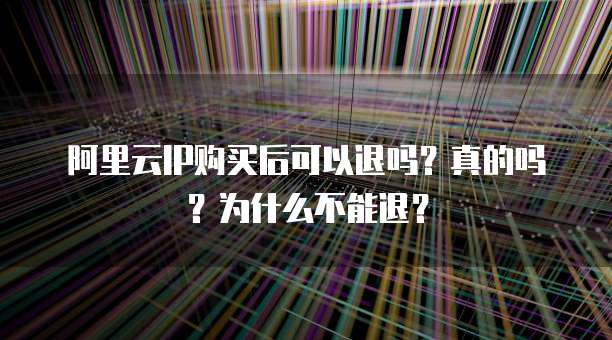阿里云IP购买后可以退吗?真的吗?为什么不能退?