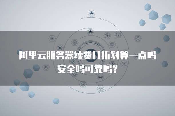 阿里云服务器续费几折划算一点吗安全吗可靠吗?
