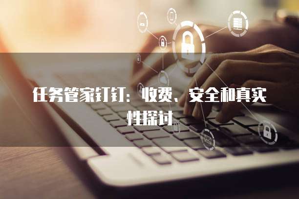 任务管家钉钉：收费、安全和真实性探讨