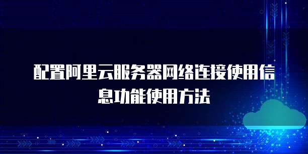 配置阿里云服务器网络连接使用信息功能使用方法