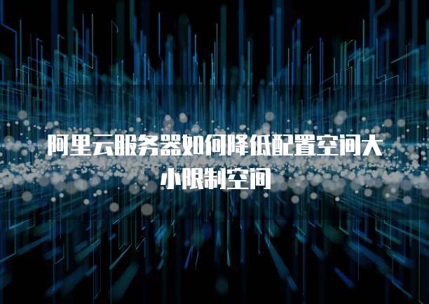 阿里云服务器如何降低配置空间大小限制空间
