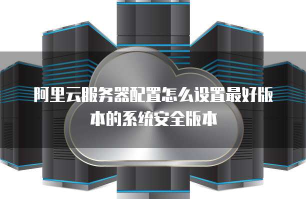 阿里云服务器配置怎么设置最好版本的系统安全版本