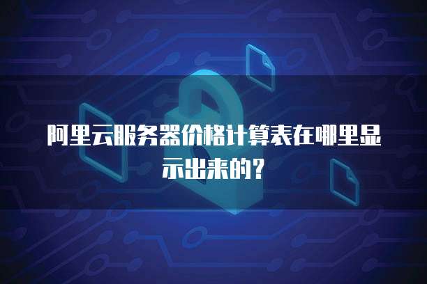 阿里云服务器价格计算表在哪里显示出来的?