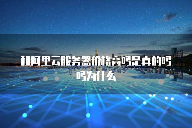 租阿里云服务器价格高吗是真的吗吗为什么