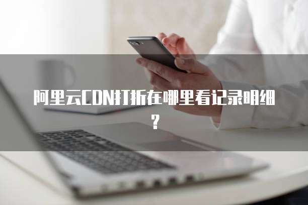 阿里云CDN打折在哪里看记录明细?
