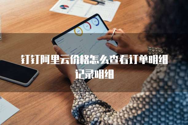 钉钉阿里云价格怎么查看订单明细记录明细