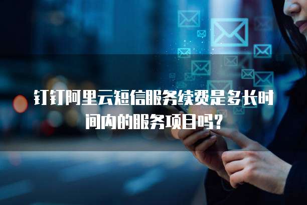 钉钉阿里云短信服务续费是多长时间内的服务项目吗?