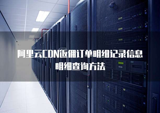 阿里云CDN返佣订单明细记录信息明细查询方法