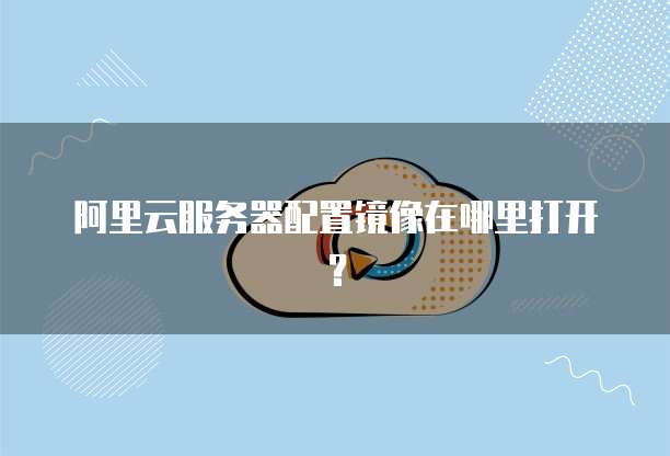 阿里云服务器配置镜像在哪里打开?