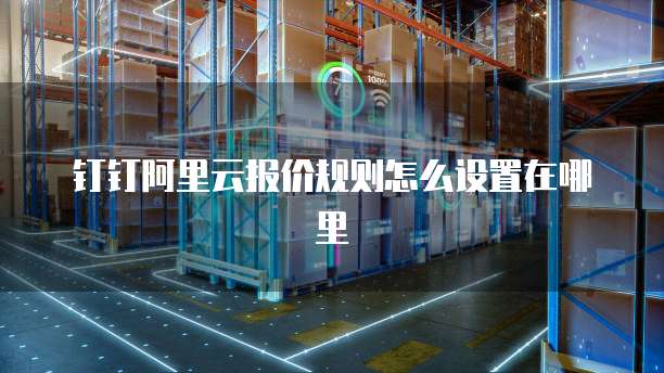 钉钉阿里云报价规则怎么设置在哪里
