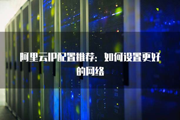 阿里云IP配置推荐：如何设置更好的网络
