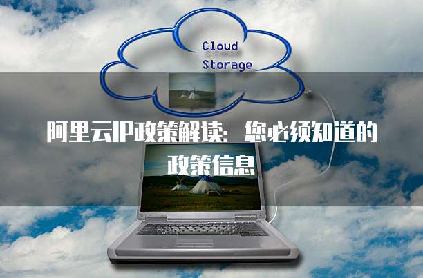 阿里云IP政策解读:您必须知道的政策信息